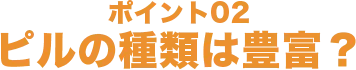 ポイント02 ピルの種類は豊富？